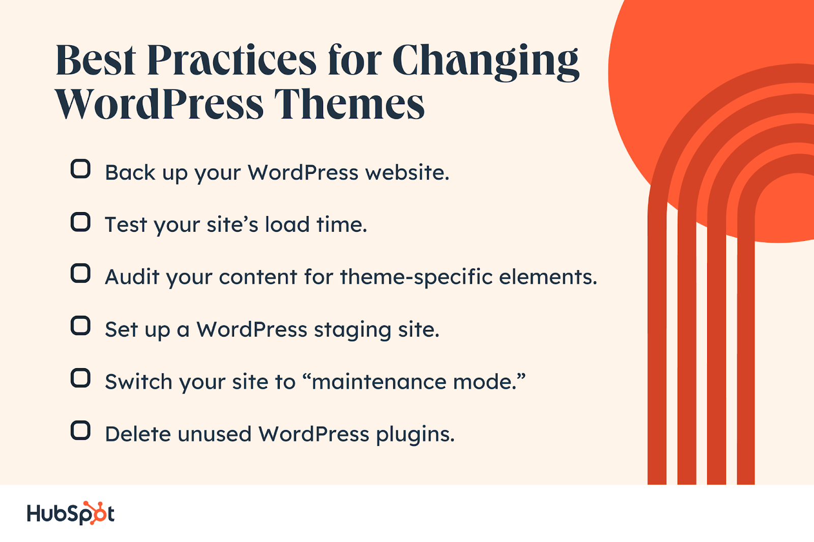 Best Practices for Changing WordPress Themes. Back up your WordPress website. Test your site’s load time. Audit your content for theme-specific elements. Set up a WordPress staging site. Switch your site to “maintenance mode.” Delete unused WordPress plugins.