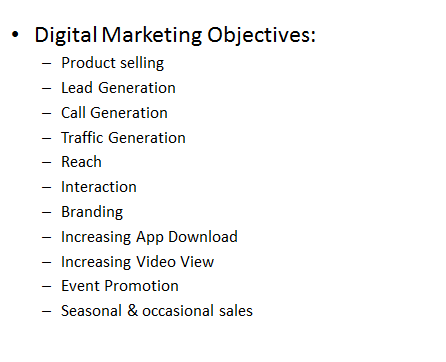 Digital Marketing Objectives: 
Product selling
Lead Generation
Call Generation
Traffic Generation
Reach
Interaction
Branding
Increasing App Download
Increasing Video View
Event Promotion
Seasonal & occasional sales 