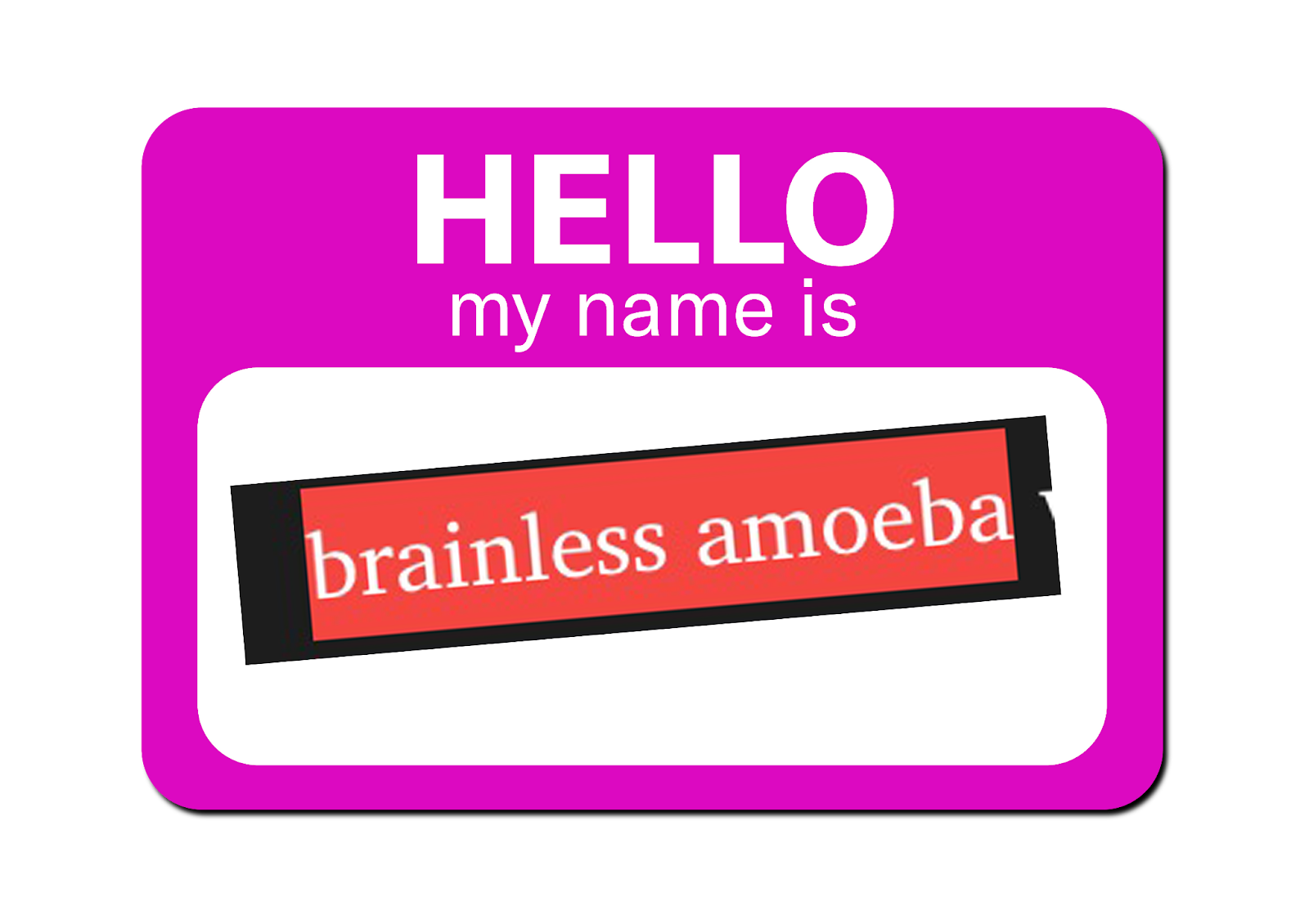 Clipart of one of those HELLO MY NAME IS sticker-badges  you are supposed to wear for awkward social/business interactions and I put a chunk of a screenshot of a thing I was reading about a "brainless amoeba," so the visual effect is a name badge that reads "HELLO MY NAME IS BRAINLESS AMEOBA."