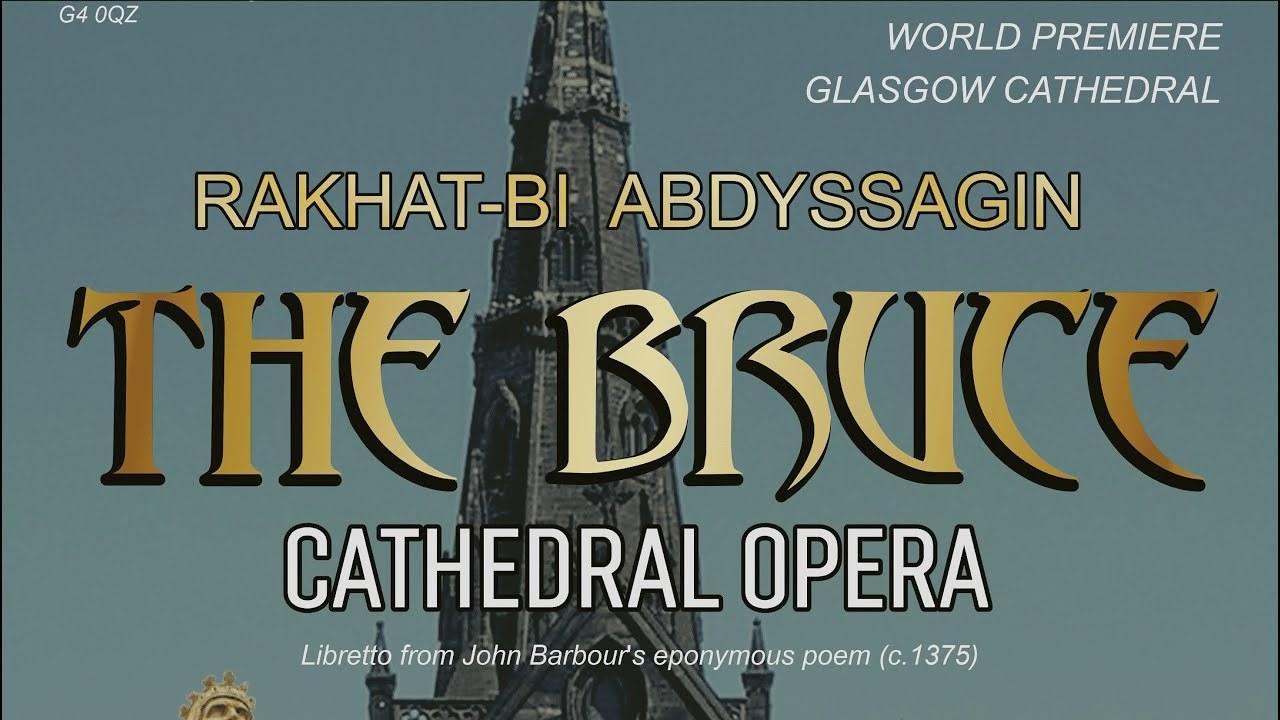 RAKHAT-BI ABDYSSAGIN
Cathedral Opera "THE BRUCE"
Libretto from John Barbour’s eponymous poem in Early Scots (c. 1375)

World Premiere in Glasgow Cathedral, Scotland, the United Kingdom
17th February 2024

Performed as part of the Scotland Tour dedicated to 750th anniversary of the birth of Robert the Bruce, King of Scots:
17.02.2024 - Glasgow Cathedral
21.02.2024 - St Giles' Cathedral Edinburgh
24.02.2024 - University of St Andrews, St Salvator's Chapel
03.03.2024 - Dunfermline Abbey
